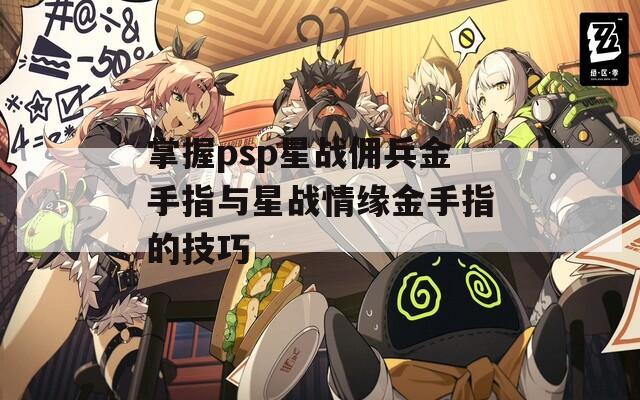 掌握psp星战佣兵金手指与星战情缘金手指的技巧