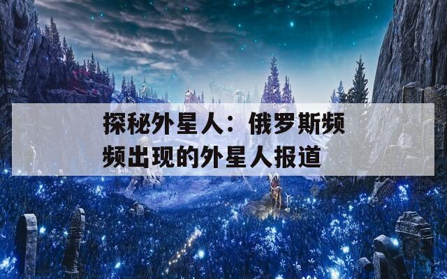 探秘外星人：俄罗斯频频出现的外星人报道