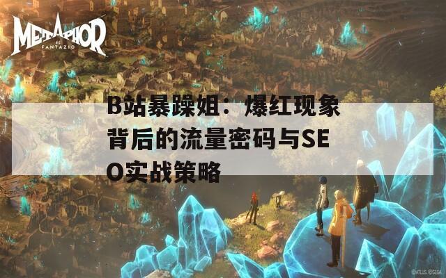 B站暴躁姐：爆红现象背后的流量密码与SEO实战策略