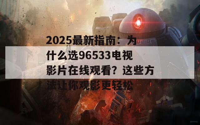 2025最新指南：为什么选96533电视影片在线观看？这些方法让你观影更轻松