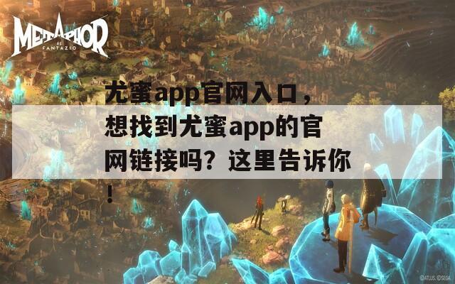 尤蜜app官网入口，想找到尤蜜app的官网链接吗？这里告诉你！