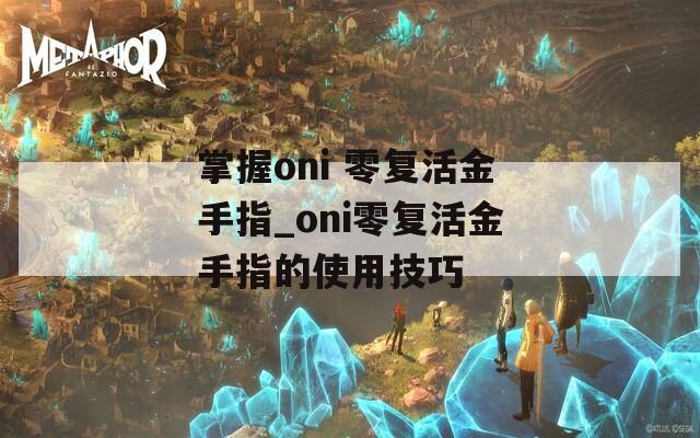 掌握oni 零复活金手指_oni零复活金手指的使用技巧