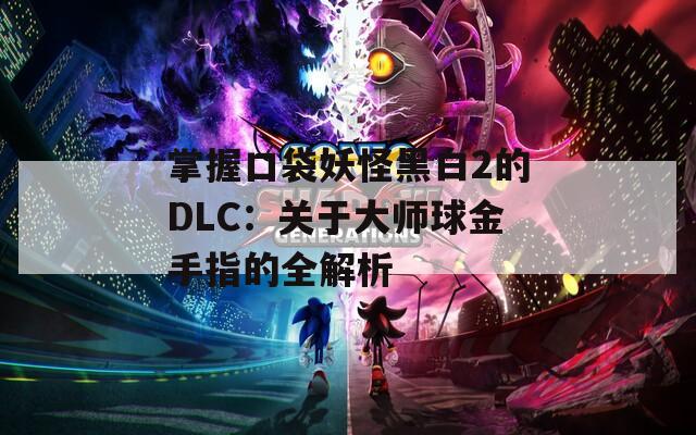 掌握口袋妖怪黑白2的DLC：关于大师球金手指的全解析