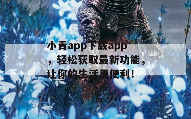 小青app下载app，轻松获取最新功能，让你的生活更便利！