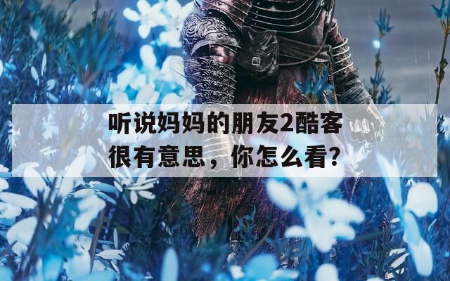 听说妈妈的朋友2酷客很有意思，你怎么看？