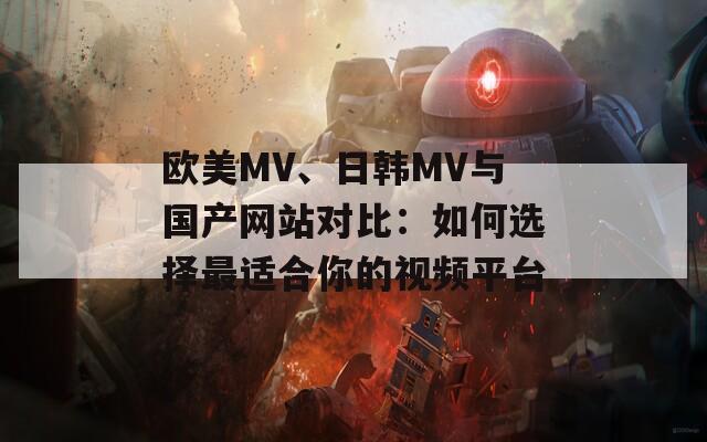 欧美MV、日韩MV与国产网站对比：如何选择最适合你的视频平台