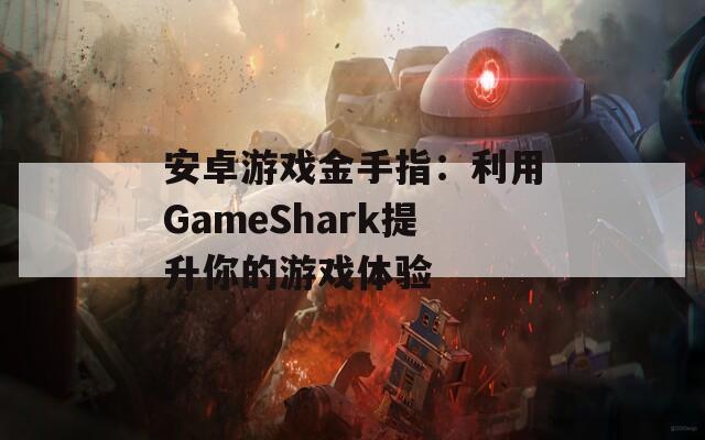 安卓游戏金手指：利用GameShark提升你的游戏体验