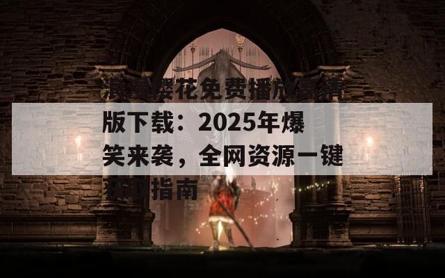 浪漫樱花免费播放高清版下载：2025年爆笑来袭，全网资源一键获取指南