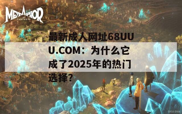 最新成人网址68UUU.COM：为什么它成了2025年的热门选择？