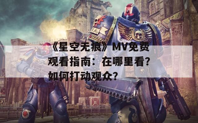 《星空无痕》MV免费观看指南：在哪里看？如何打动观众？