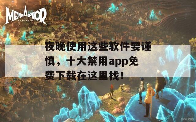 夜晚使用这些软件要谨慎，十大禁用app免费下载在这里找！