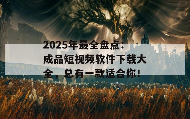 2025年最全盘点：成品短视频软件下载大全，总有一款适合你！