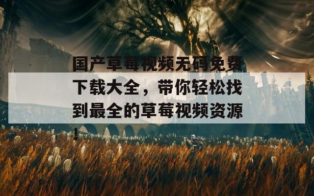 国产草莓视频无码免费下载大全，带你轻松找到最全的草莓视频资源！