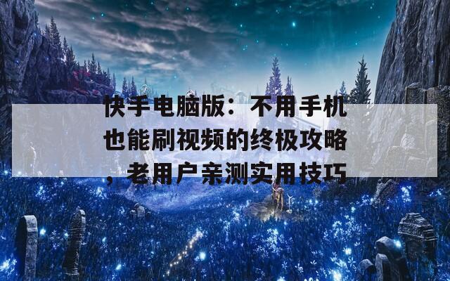 快手电脑版：不用手机也能刷视频的终极攻略，老用户亲测实用技巧