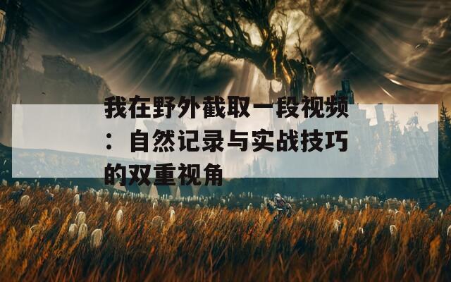 我在野外截取一段视频：自然记录与实战技巧的双重视角