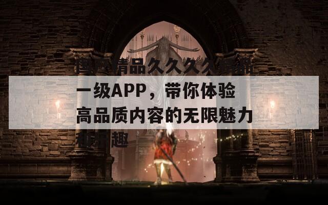 国产精品久久久久精品一级APP，带你体验高品质内容的无限魅力和乐趣