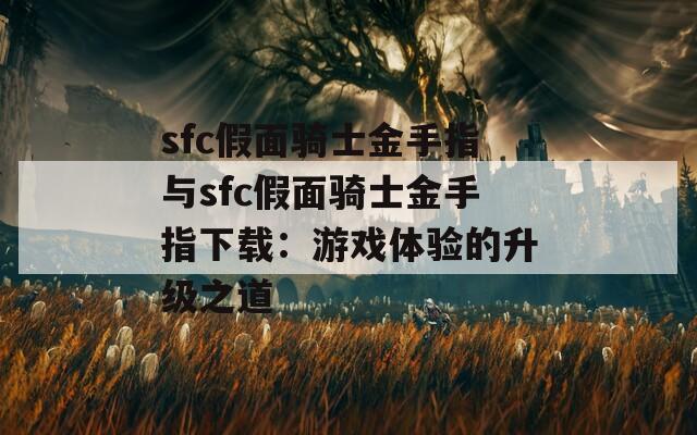 sfc假面骑士金手指与sfc假面骑士金手指下载：游戏体验的升级之道