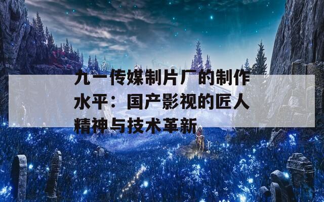 九一传媒制片厂的制作水平：国产影视的匠人精神与技术革新