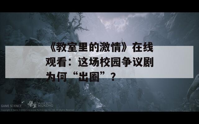 《教室里的激情》在线观看：这场校园争议剧为何“出圈”？