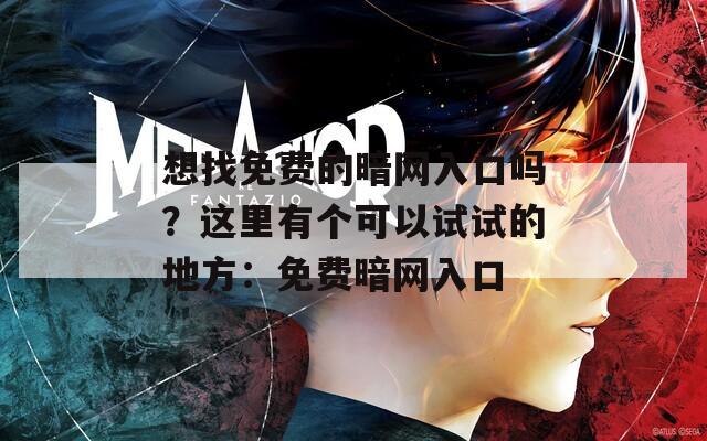 想找免费的暗网入口吗？这里有个可以试试的地方：免费暗网入口