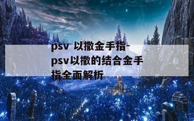 psv 以撒金手指-psv以撒的结合金手指全面解析