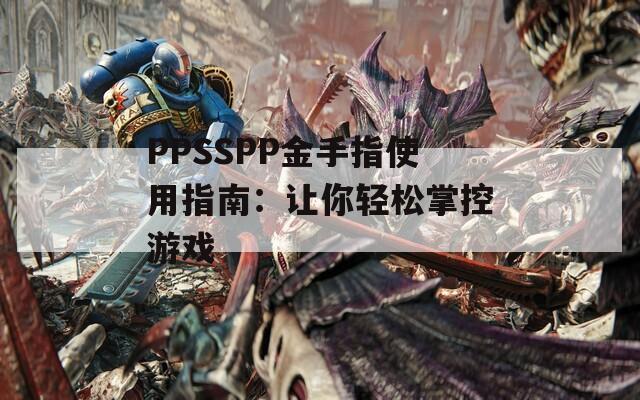 PPSSPP金手指使用指南：让你轻松掌控游戏