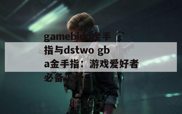 gamebiod金手指与dstwo gba金手指：游戏爱好者必备工具