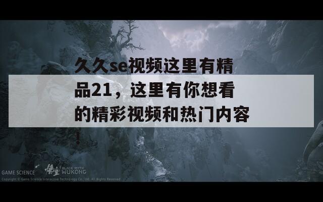 久久se视频这里有精品21，这里有你想看的精彩视频和热门内容！