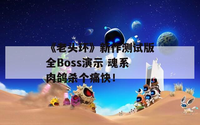 《老头环》新作测试版全Boss演示 魂系肉鸽杀个痛快！