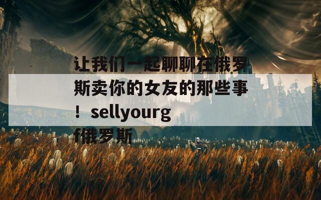 让我们一起聊聊在俄罗斯卖你的女友的那些事！sellyourgf俄罗斯