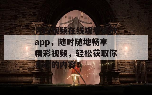 青柠视频在线观看播放app，随时随地畅享精彩视频，轻松获取你喜欢的内容！