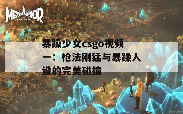 暴躁少女csgo视频一：枪法刚猛与暴躁人设的完美碰撞