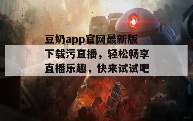 豆奶app官网最新版下载污直播，轻松畅享直播乐趣，快来试试吧！