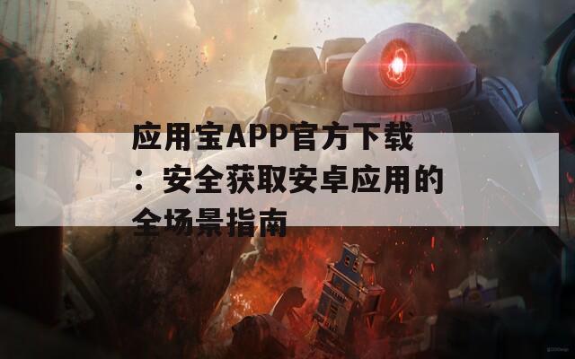 应用宝APP官方下载：安全获取安卓应用的全场景指南