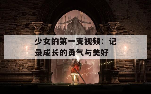 少女的第一支视频：记录成长的勇气与美好