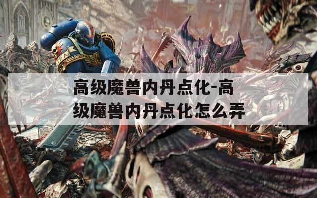 高级魔兽内丹点化-高级魔兽内丹点化怎么弄