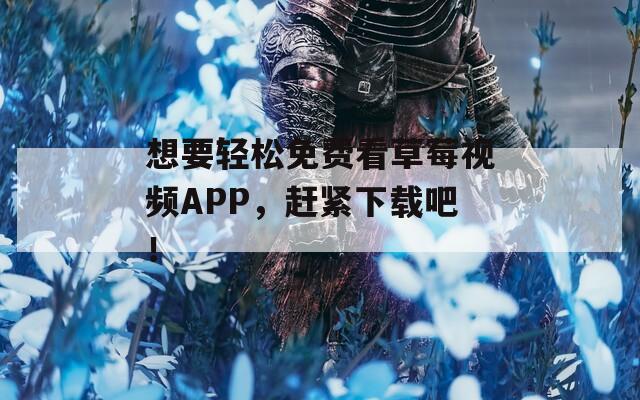 想要轻松免费看草莓视频APP，赶紧下载吧！