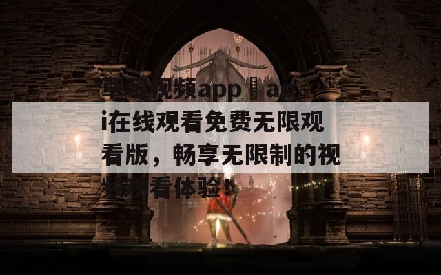 草莓视频app汅api在线观看免费无限观看版，畅享无限制的视频观看体验！