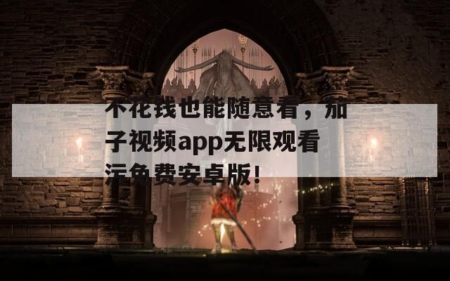 不花钱也能随意看，茄子视频app无限观看污免费安卓版！