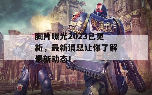 胸片曝光2023已更新，最新消息让你了解最新动态！