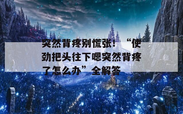 突然背疼别慌张！“使劲把头往下嗯突然背疼了怎么办”全解答