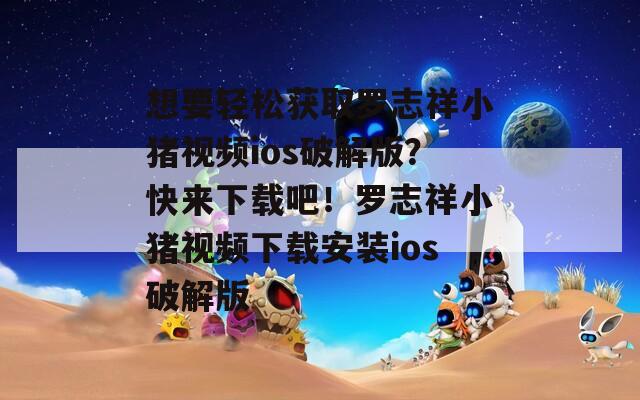 想要轻松获取罗志祥小猪视频ios破解版？快来下载吧！罗志祥小猪视频下载安装ios破解版