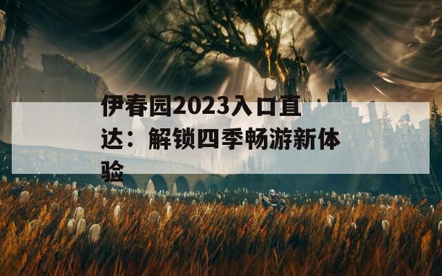 伊春园2023入口直达：解锁四季畅游新体验