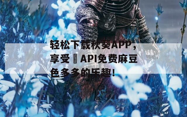 轻松下载秋葵APP，享受汅API免费麻豆色多多的乐趣！