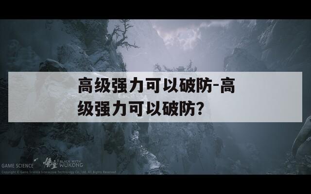 高级强力可以破防-高级强力可以破防？