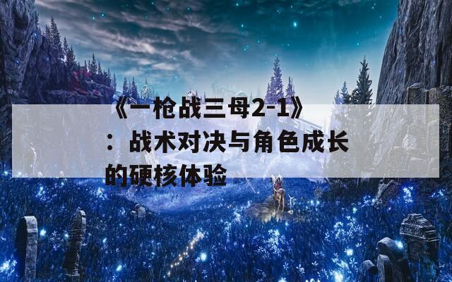 《一枪战三母2-1》：战术对决与角色成长的硬核体验