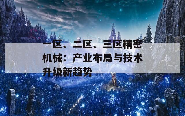 一区、二区、三区精密机械：产业布局与技术升级新趋势