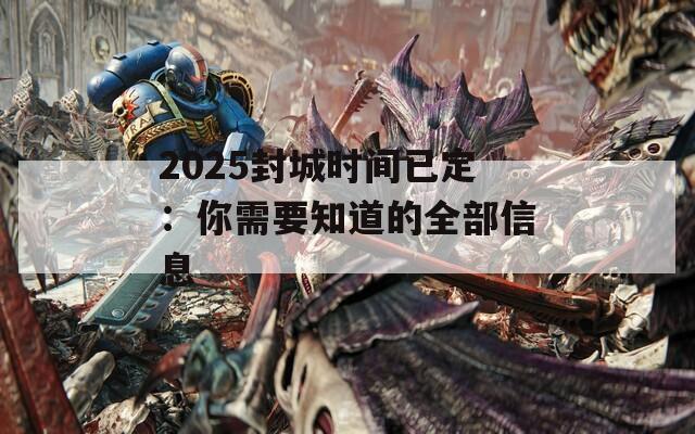 2025封城时间已定：你需要知道的全部信息