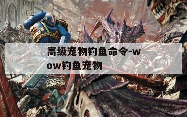 高级宠物钓鱼命令-wow钓鱼宠物