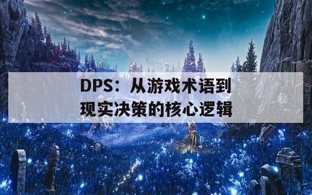 DPS：从游戏术语到现实决策的核心逻辑